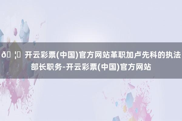 🦄开云彩票(中国)官方网站革职加卢先科的执法部长职务-开云彩票(中国)官方网站