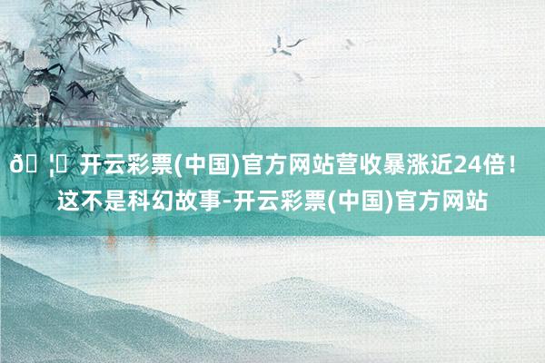 🦄开云彩票(中国)官方网站营收暴涨近24倍！ 这不是科幻故事-开云彩票(中国)官方网站