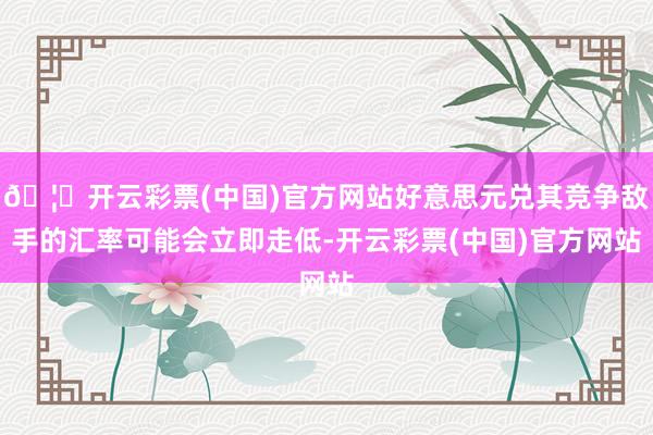 🦄开云彩票(中国)官方网站好意思元兑其竞争敌手的汇率可能会立即走低-开云彩票(中国)官方网站