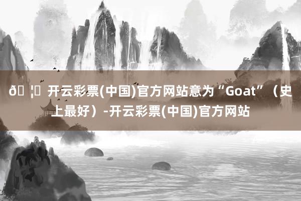 🦄开云彩票(中国)官方网站意为“Goat”(史上最好)-开云彩票(中国)官方网站