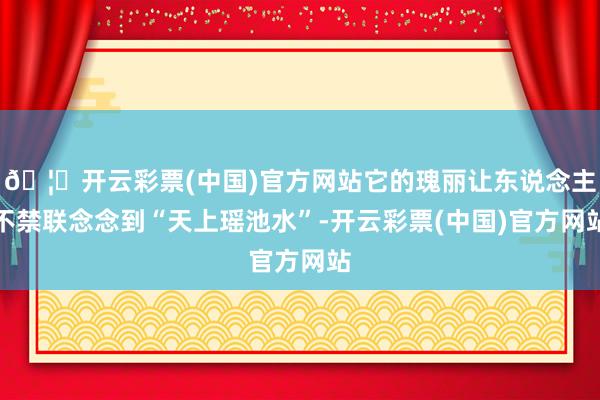 🦄开云彩票(中国)官方网站它的瑰丽让东说念主不禁联念念到“天上瑶池水”-开云彩票(中国)官方网站