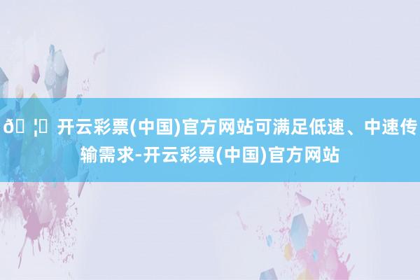 🦄开云彩票(中国)官方网站可满足低速、中速传输需求-开云彩票(中国)官方网站