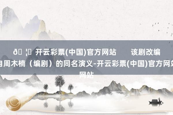 🦄开云彩票(中国)官方网站       该剧改编自周木楠（编剧）的同名演义-开云彩票(中国)官方网站