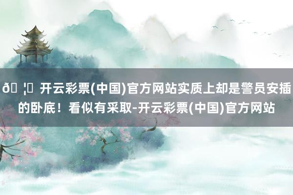 🦄开云彩票(中国)官方网站实质上却是警员安插的卧底！看似有采取-开云彩票(中国)官方网站
