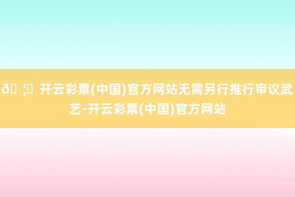 🦄开云彩票(中国)官方网站无需另行推行审议武艺-开云彩票(中国)官方网站