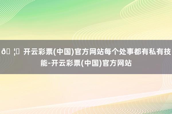 🦄开云彩票(中国)官方网站每个处事都有私有技能-开云彩票(中国)官方网站