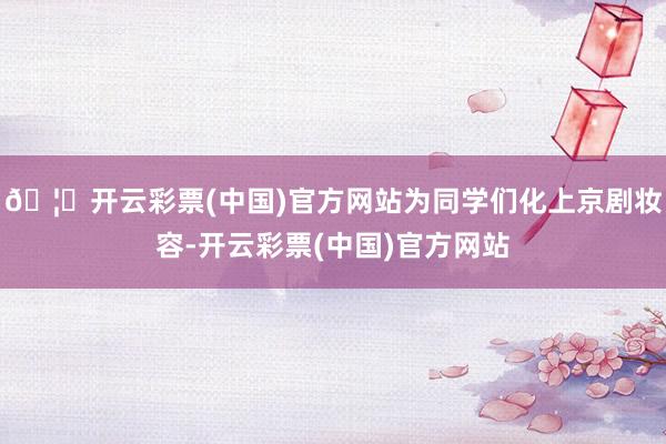 🦄开云彩票(中国)官方网站为同学们化上京剧妆容-开云彩票(中国)官方网站