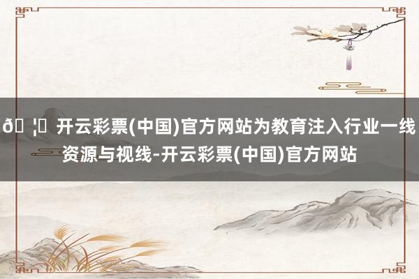 🦄开云彩票(中国)官方网站为教育注入行业一线资源与视线-开云彩票(中国)官方网站