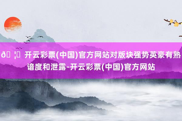 🦄开云彩票(中国)官方网站对版块强势英豪有熟谙度和泄露-开云彩票(中国)官方网站