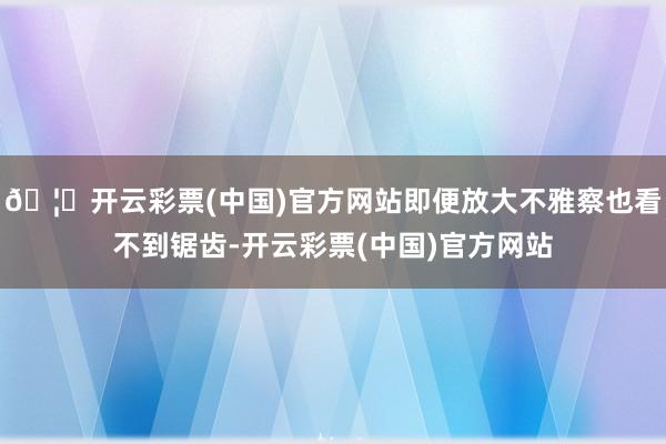 🦄开云彩票(中国)官方网站即便放大不雅察也看不到锯齿-开云彩票(中国)官方网站