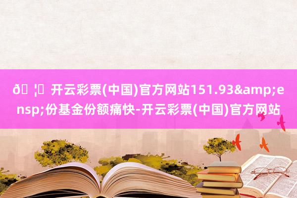 🦄开云彩票(中国)官方网站151.93 份基金份额痛快-开云彩票(中国)官方网站