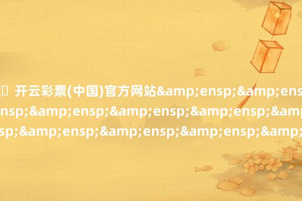 🦄开云彩票(中国)官方网站                               &