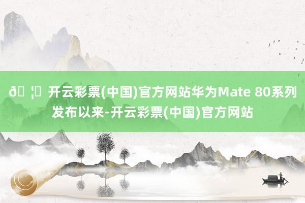 🦄开云彩票(中国)官方网站华为Mate 80系列发布以来-开云彩票(中国)官方网站