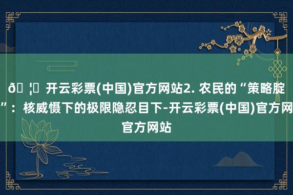 🦄开云彩票(中国)官方网站2. 农民的“策略腚力”:核威慑下的极限隐忍目下-开云彩票(中国)官方网站