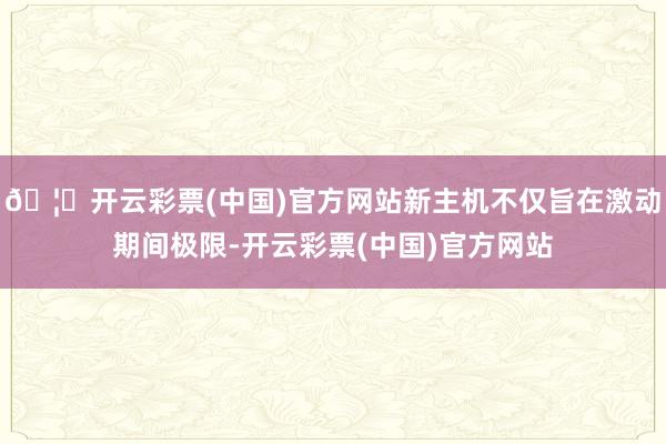 🦄开云彩票(中国)官方网站新主机不仅旨在激动期间极限-开云彩票(中国)官方网站