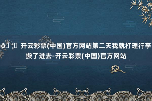 🦄开云彩票(中国)官方网站第二天我就打理行李搬了进去-开云彩票(中国)官方网站