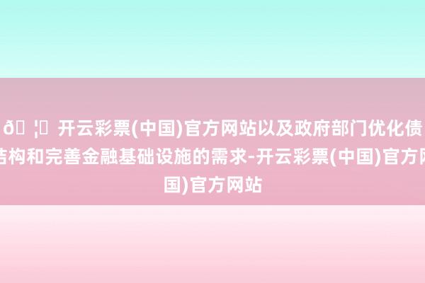 🦄开云彩票(中国)官方网站以及政府部门优化债务结构和完善金融基础设施的需求-开云彩票(中国)官方网站