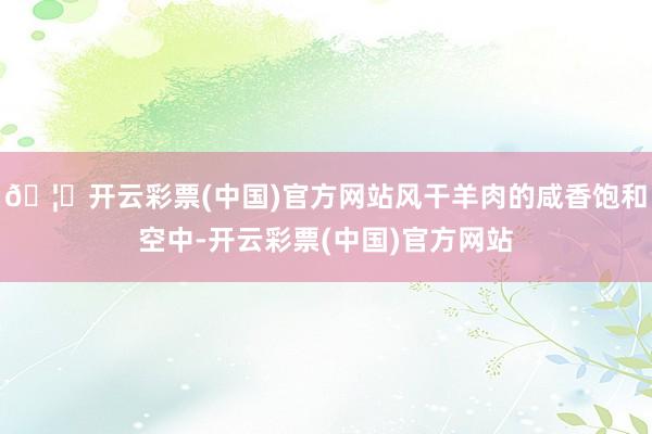 🦄开云彩票(中国)官方网站风干羊肉的咸香饱和空中-开云彩票(中国)官方网站