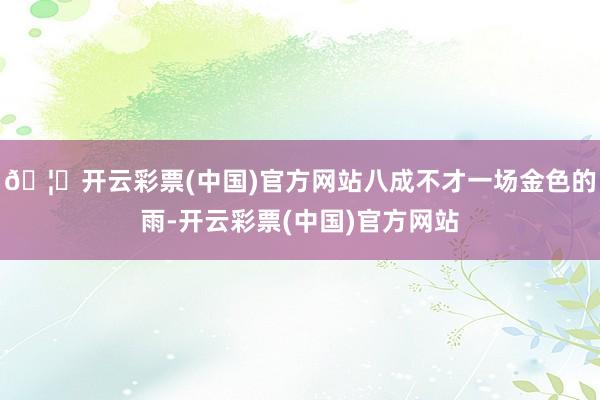 🦄开云彩票(中国)官方网站八成不才一场金色的雨-开云彩票(中国)官方网站