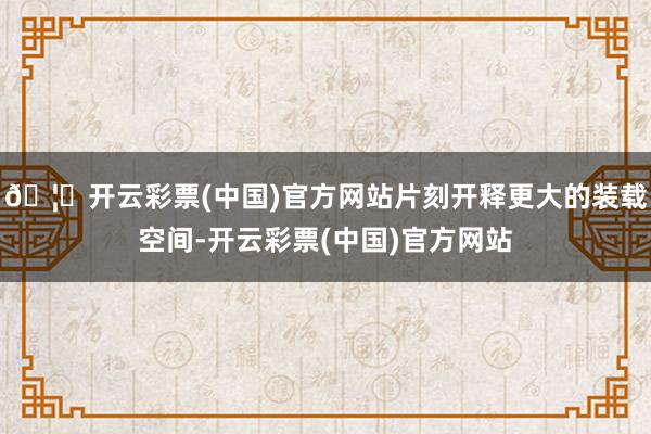 🦄开云彩票(中国)官方网站片刻开释更大的装载空间-开云彩票(中国)官方网站