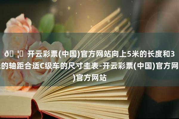 🦄开云彩票(中国)官方网站向上5米的长度和3米的轴距合适C级车的尺寸圭表-开云彩票(中国)官方网站