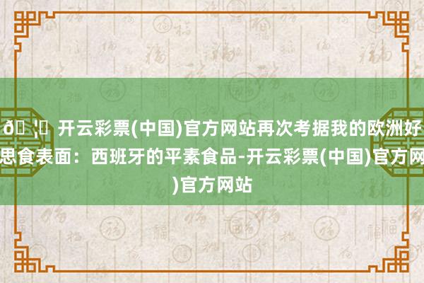 🦄开云彩票(中国)官方网站再次考据我的欧洲好意思食表面：西班牙的平素食品-开云彩票(中国)官方网站