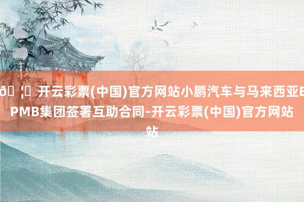 🦄开云彩票(中国)官方网站小鹏汽车与马来西亚EPMB集团签署互助合同-开云彩票(中国)官方网站