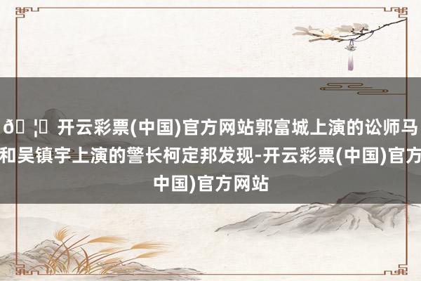 🦄开云彩票(中国)官方网站郭富城上演的讼师马顶风和吴镇宇上演的警长柯定邦发现-开云彩票(中国)官方网站