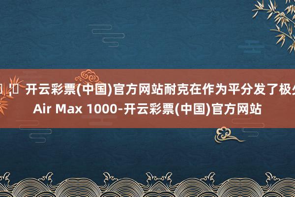 🦄开云彩票(中国)官方网站耐克在作为平分发了极少 Air Max 1000-开云彩票(中国)官方网站