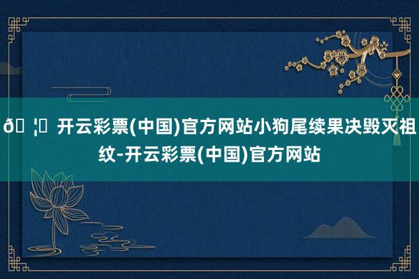 🦄开云彩票(中国)官方网站小狗尾续果决毁灭祖纹-开云彩票(中国)官方网站