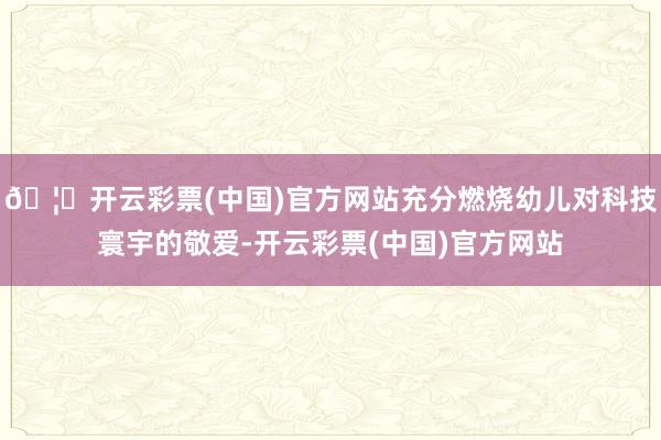 🦄开云彩票(中国)官方网站充分燃烧幼儿对科技寰宇的敬爱-开云彩票(中国)官方网站
