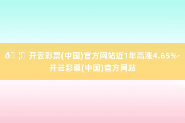 🦄开云彩票(中国)官方网站近1年高涨4.65%-开云彩票(中国)官方网站