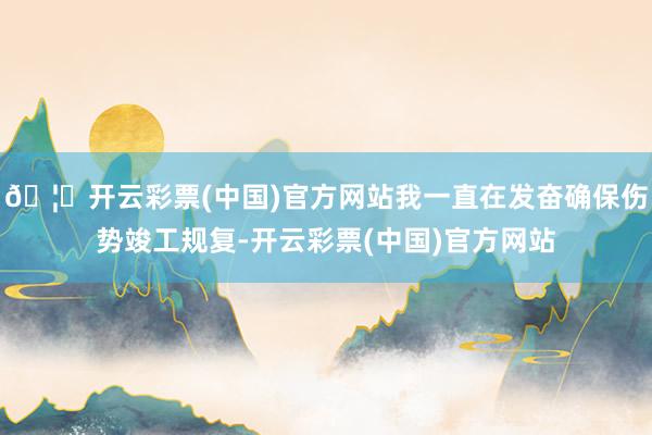 🦄开云彩票(中国)官方网站我一直在发奋确保伤势竣工规复-开云彩票(中国)官方网站