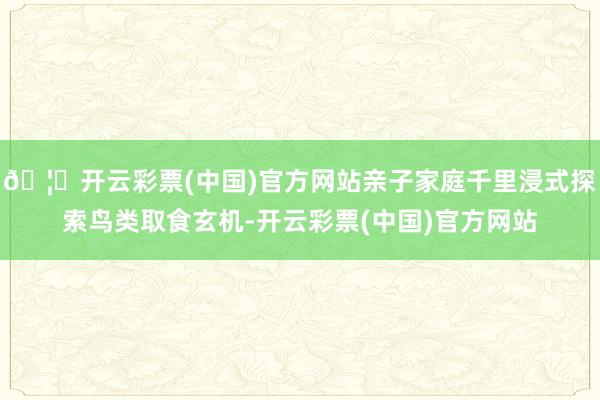 🦄开云彩票(中国)官方网站亲子家庭千里浸式探索鸟类取食玄机-开云彩票(中国)官方网站