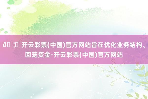 🦄开云彩票(中国)官方网站旨在优化业务结构、回笼资金-开云彩票(中国)官方网站
