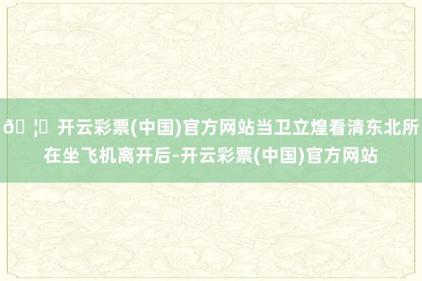 🦄开云彩票(中国)官方网站当卫立煌看清东北所在坐飞机离开后-开云彩票(中国)官方网站