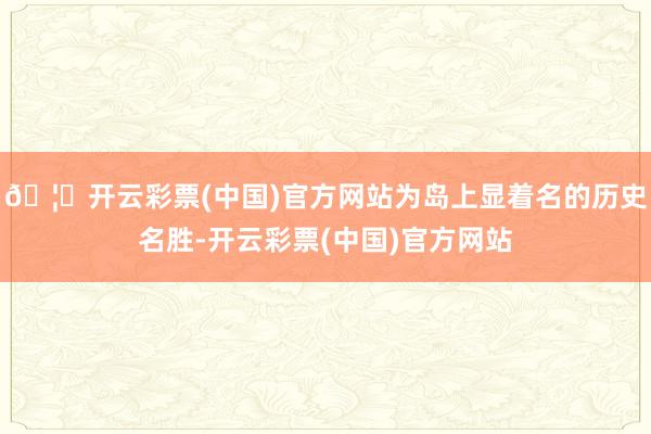 🦄开云彩票(中国)官方网站为岛上显着名的历史名胜-开云彩票(中国)官方网站