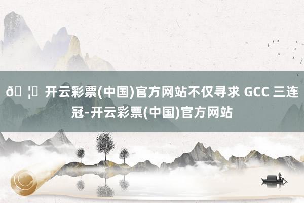 🦄开云彩票(中国)官方网站不仅寻求 GCC 三连冠-开云彩票(中国)官方网站