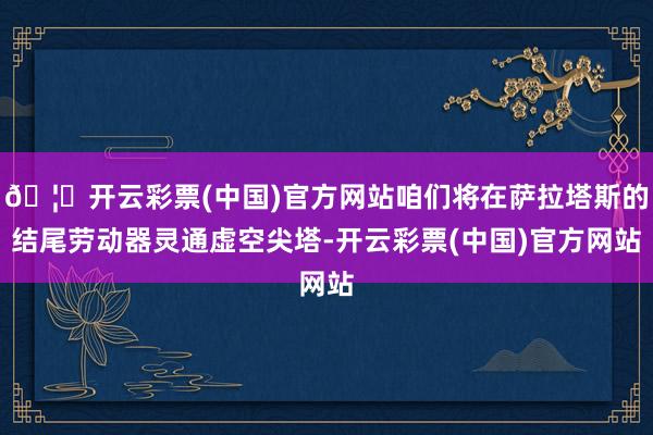 🦄开云彩票(中国)官方网站咱们将在萨拉塔斯的结尾劳动器灵通虚空尖塔-开云彩票(中国)官方网站
