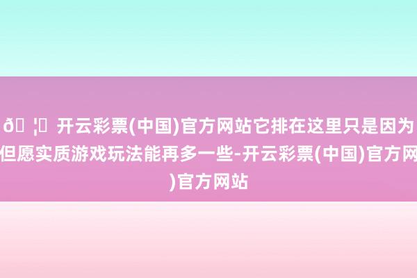🦄开云彩票(中国)官方网站它排在这里只是因为我但愿实质游戏玩法能再多一些-开云彩票(中国)官方网站