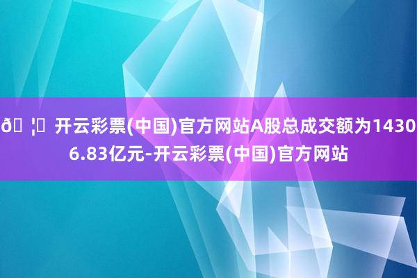 🦄开云彩票(中国)官方网站A股总成交额为14306.83亿元-开云彩票(中国)官方网站