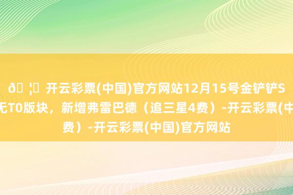 🦄开云彩票(中国)官方网站12月15号金铲铲S16排名榜，无T0版块，新增弗雷巴德（追三星4费）-开云彩票(中国)官方网站