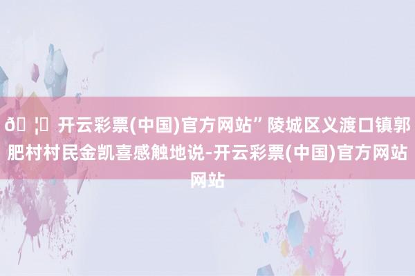 🦄开云彩票(中国)官方网站”陵城区义渡口镇郭肥村村民金凯喜感触地说-开云彩票(中国)官方网站