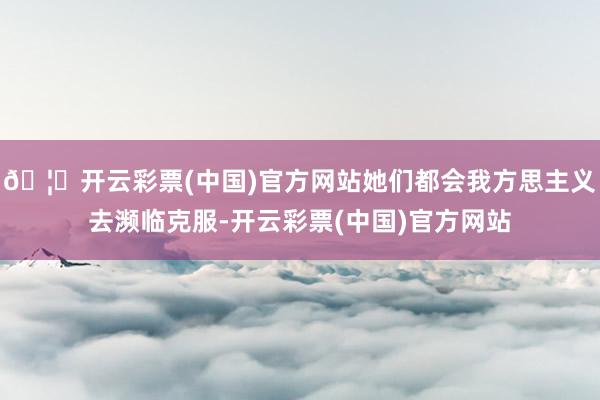 🦄开云彩票(中国)官方网站她们都会我方思主义去濒临克服-开云彩票(中国)官方网站