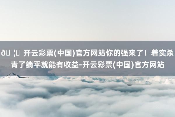 🦄开云彩票(中国)官方网站你的强来了！着实杀青了躺平就能有收益-开云彩票(中国)官方网站