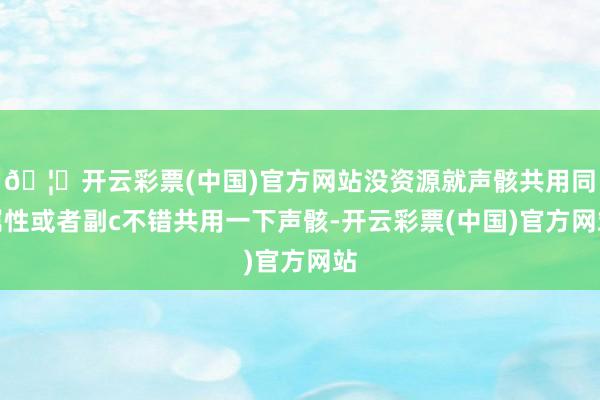 🦄开云彩票(中国)官方网站没资源就声骸共用同属性或者副c不错共用一下声骸-开云彩票(中国)官方网站