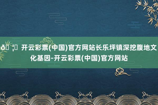 🦄开云彩票(中国)官方网站长乐坪镇深挖腹地文化基因-开云彩票(中国)官方网站