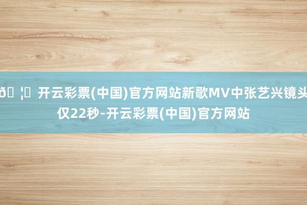 🦄开云彩票(中国)官方网站新歌MV中张艺兴镜头仅22秒-开云彩票(中国)官方网站