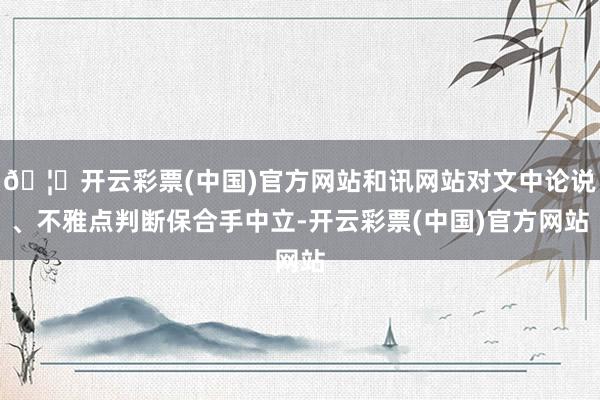 🦄开云彩票(中国)官方网站和讯网站对文中论说、不雅点判断保合手中立-开云彩票(中国)官方网站