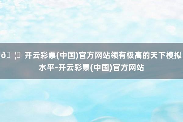 🦄开云彩票(中国)官方网站领有极高的天下模拟水平-开云彩票(中国)官方网站